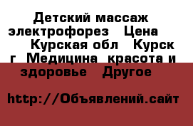 Детский массаж, электрофорез › Цена ­ 500 - Курская обл., Курск г. Медицина, красота и здоровье » Другое   